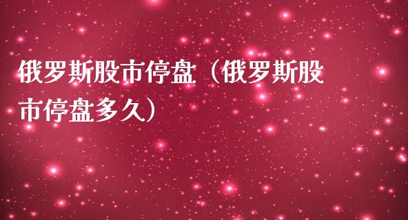 俄罗斯股市停盘（俄罗斯股市停盘多久）_https://www.boyangwujin.com_期货直播间_第1张