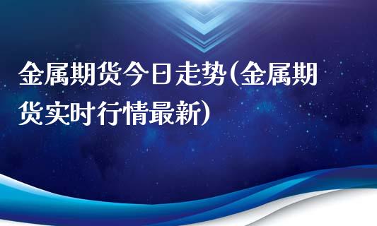 金属期货今日走势(金属期货实时行情最新)