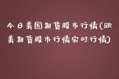 今日美国期货股市行情(欧美期货股市行情实时行情)