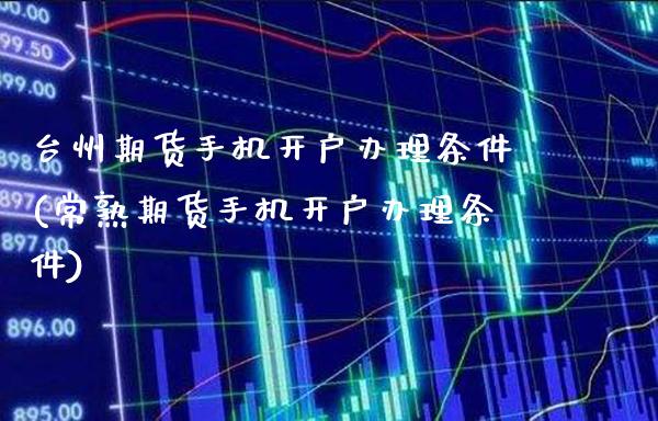 台州期货手机开户办理条件(常熟期货手机开户办理条件)_https://www.boyangwujin.com_期货直播间_第1张