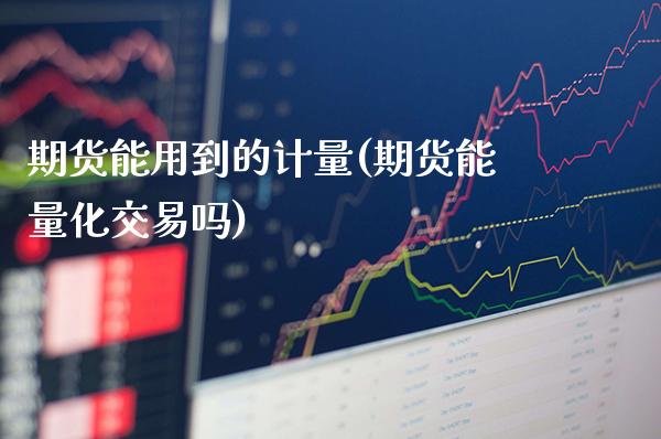 期货能用到的计量(期货能量化交易吗)_https://www.boyangwujin.com_期货科普_第1张