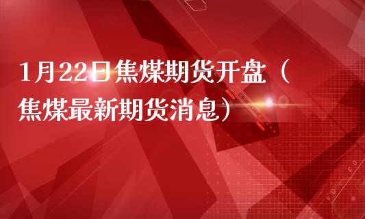 1月22日焦煤期货开盘（焦煤最新期货消息）_https://www.boyangwujin.com_黄金期货_第1张