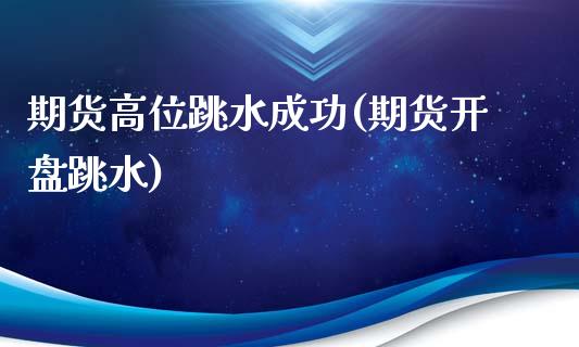 期货高位跳水成功(期货开盘跳水)_https://www.boyangwujin.com_黄金期货_第1张