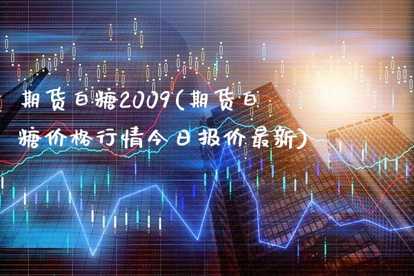 期货白糖2009(期货白糖价格行情今日报价最新)