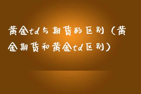 黄金td与期货的区别（黄金期货和黄金td区别）_https://www.boyangwujin.com_纳指期货_第1张