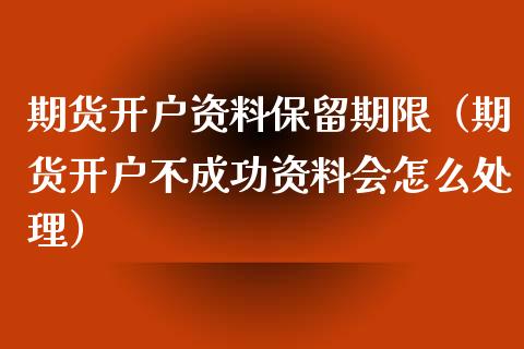 期货开户资料保留期限（期货开户不成功资料会怎么处理）