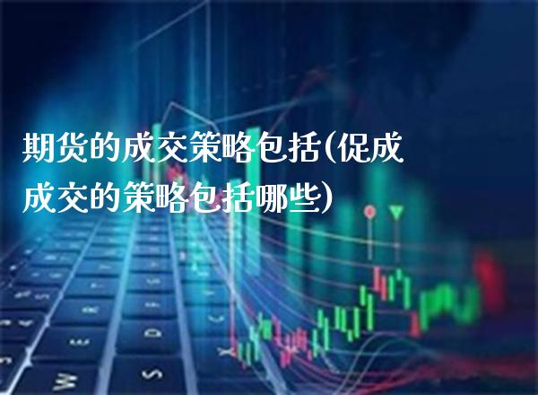 期货的成交策略包括(促成成交的策略包括哪些)_https://www.boyangwujin.com_期货直播间_第1张