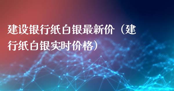 建设银行纸白银最新价（建行纸白银实时价格）