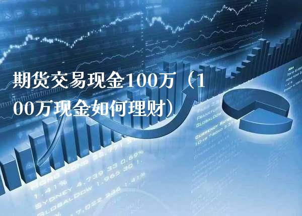 期货交易现金100万（100万现金如何理财）