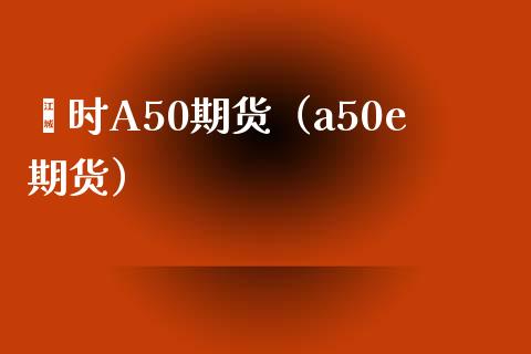 畗时A50期货（a50e期货）