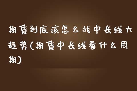 期货到底该怎么找中长线大趋势(期货中长线看什么周期)