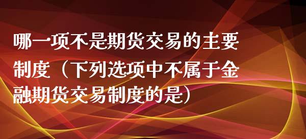 哪一项不是期货交易的主要制度（下列选项中不属于金融期货交易制度的是）