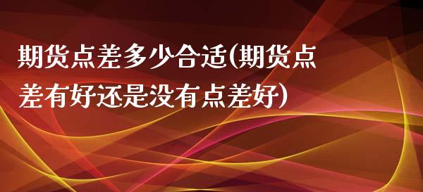 期货点差多少合适(期货点差有好还是没有点差好)