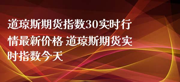 道琼斯期货指数30实时行情最新价格 道琼斯期货实时指数今天