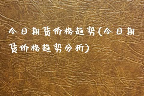 今日期货价格趋势(今日期货价格趋势分析)_https://www.boyangwujin.com_黄金期货_第1张