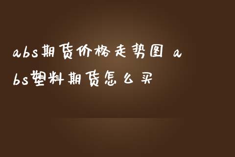 abs期货价格走势图 abs塑料期货怎么买_https://www.boyangwujin.com_期货直播间_第1张