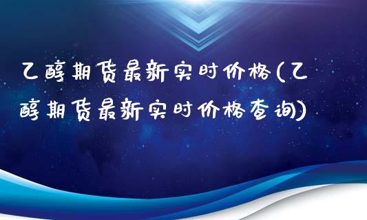 乙醇期货最新实时价格(乙醇期货最新实时价格查询)