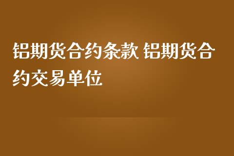 铝期货合约条款 铝期货合约交易单位