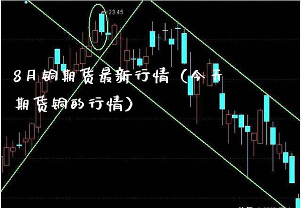 8月铜期货最新行情（今天期货铜的行情）_https://www.boyangwujin.com_白银期货_第1张