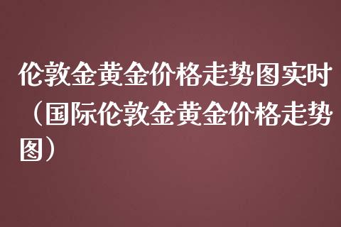 伦敦金黄金价格走势图实时（国际伦敦金黄金价格走势图）