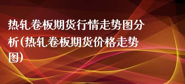 热轧卷板期货行情走势图分析(热轧卷板期货价格走势图)