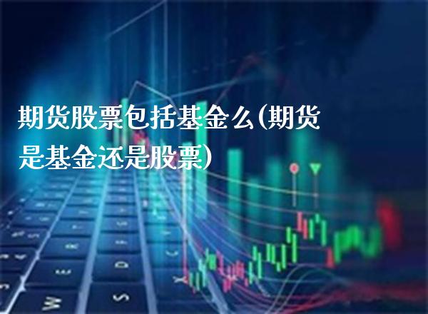 期货股票包括基金么(期货是基金还是股票)_https://www.boyangwujin.com_期货直播间_第1张