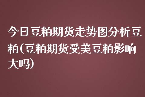 今日豆粕期货走势图分析豆粕(豆粕期货受美豆粕影响大吗)