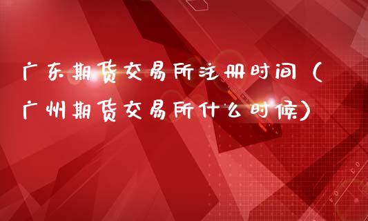 广东期货交易所注册时间（广州期货交易所什么时候）