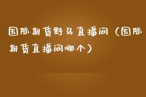 国际期货野马直播间（国际期货直播间哪个）_https://www.boyangwujin.com_期货直播间_第1张