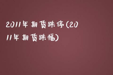 2011年期货跌停(2011年期货跌幅)