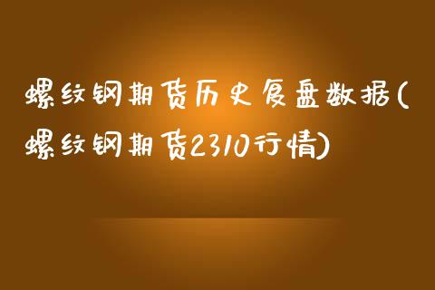 螺纹钢期货历史复盘数据(螺纹钢期货2310行情)