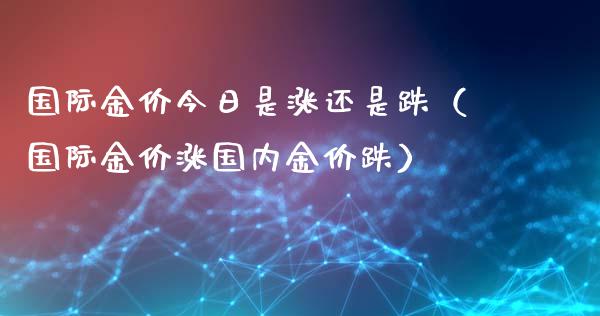 国际金价今日是涨还是跌（国际金价涨国内金价跌）_https://www.boyangwujin.com_期货直播间_第1张