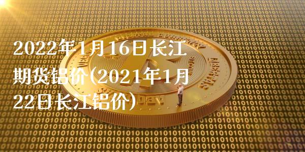 2022年1月16日长江期货铝价(2021年1月22日长江铝价)