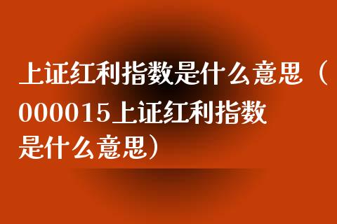 上证红利指数是什么意思（000015上证红利指数是什么意思）_https://www.boyangwujin.com_期货直播间_第1张