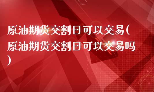 原油期货交割日可以交易(原油期货交割日可以交易吗)