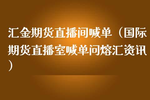 汇金期货直播间喊单（国际期货直播室喊单问熔汇资讯）