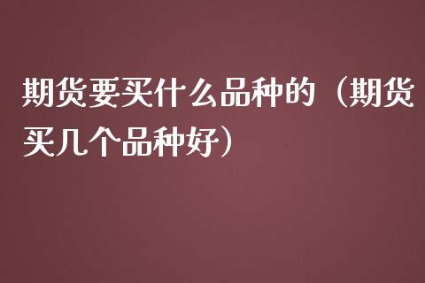 期货要买什么品种的（期货买几个品种好）