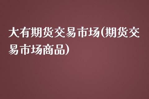 大有期货交易市场(期货交易市场商品)