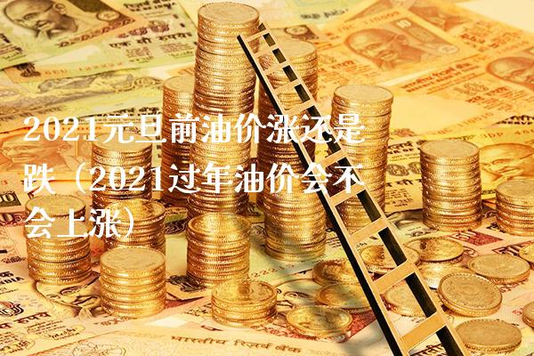 2021元旦前油价涨还是跌（2021过年油价会不会上涨）