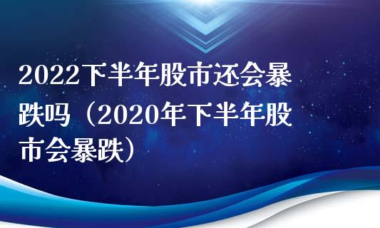 2022下半年股市还会暴跌吗（2020年下半年股市会暴跌）