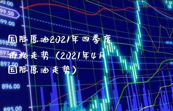 国际原油2021年四季度价格走势（2021年4月国际原油走势）_https://www.boyangwujin.com_期货直播间_第1张