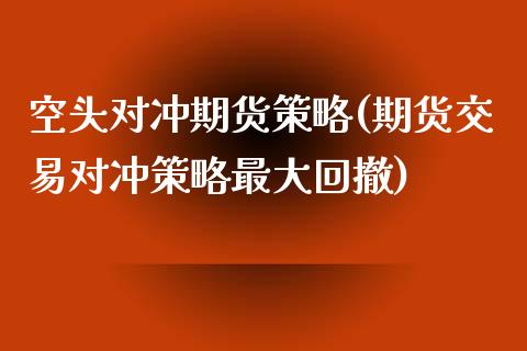 空头对冲期货策略(期货交易对冲策略最大回撤)