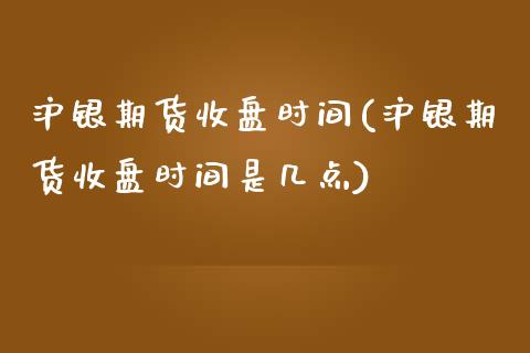 沪银期货收盘时间(沪银期货收盘时间是几点)