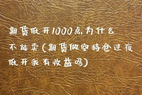 期货低开1000点为什么不能卖(期货做空持仓过夜低开我有收益吗)_https://www.boyangwujin.com_原油期货_第1张