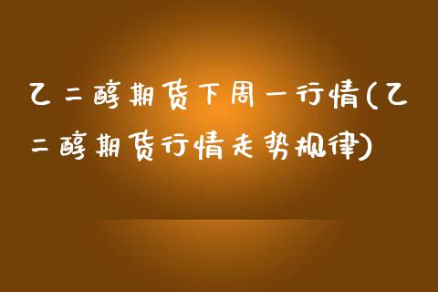 乙二醇期货下周一行情(乙二醇期货行情走势规律)