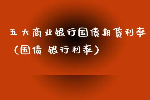 五大商业银行国债期货利率（国债 银行利率）_https://www.boyangwujin.com_期货直播间_第1张