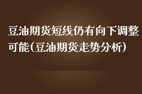 豆油期货短线仍有向下调整可能(豆油期货走势分析)