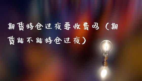 期货持仓过夜要收费吗（期货能不能持仓过夜）_https://www.boyangwujin.com_期货直播间_第1张