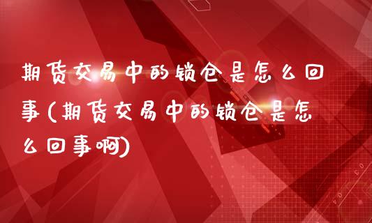 期货交易中的锁仓是怎么回事(期货交易中的锁仓是怎么回事啊)