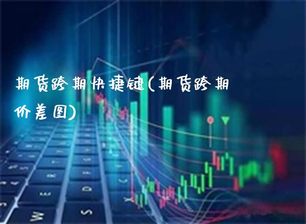 期货跨期快捷键(期货跨期价差图)_https://www.boyangwujin.com_恒指直播间_第1张